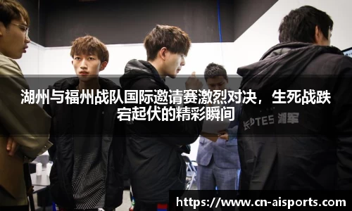 湖州与福州战队国际邀请赛激烈对决，生死战跌宕起伏的精彩瞬间