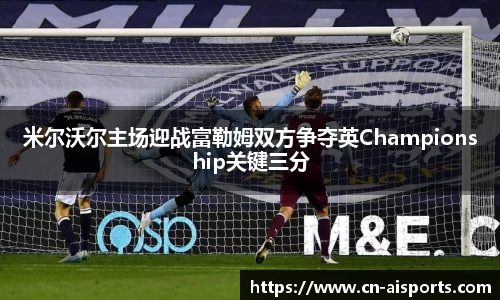米尔沃尔主场迎战富勒姆双方争夺英Championship关键三分