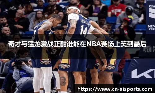 奇才与猛龙激战正酣谁能在NBA赛场上笑到最后