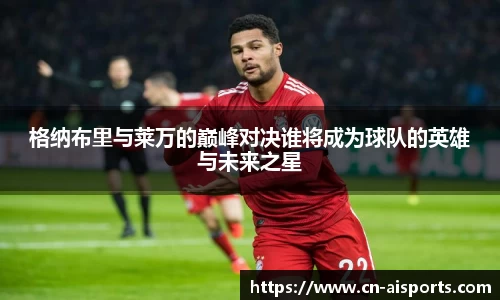 格纳布里与莱万的巅峰对决谁将成为球队的英雄与未来之星